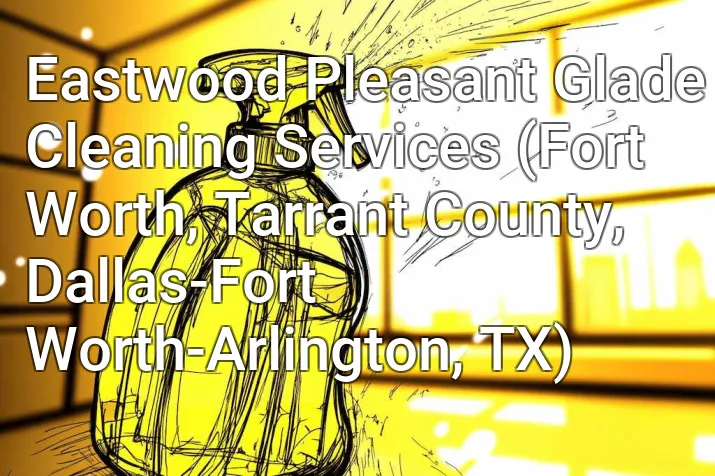 Eastwood Pleasant Glade Cleaning Services (Fort Worth, Tarrant County, Dallas-Fort Worth-Arlington, TX)