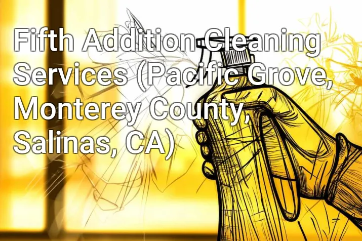 Fifth Addition Cleaning Services (Pacific Grove, Monterey County, Salinas, CA)