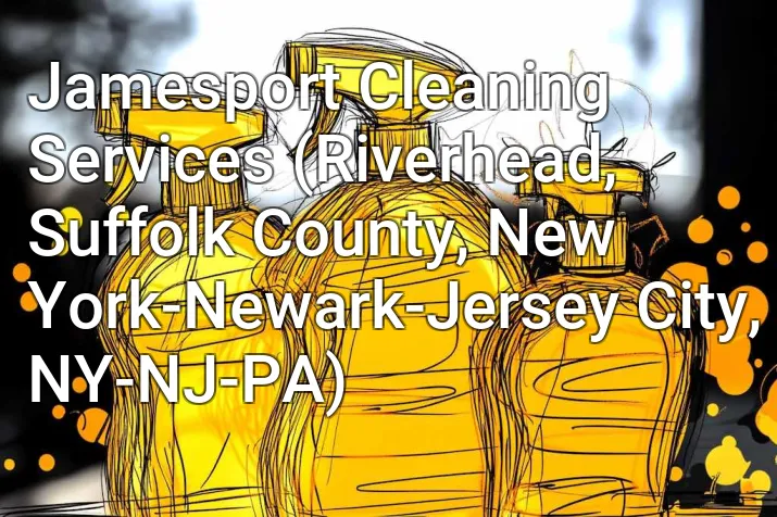 Jamesport Cleaning Services (Riverhead, Suffolk County, New York-Newark-Jersey City, NY-NJ-PA)