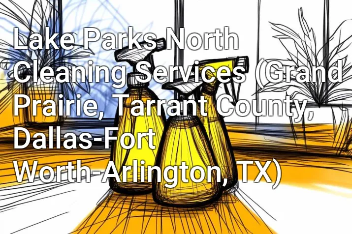 Lake Parks North Cleaning Services (Grand Prairie, Tarrant County, Dallas-Fort Worth-Arlington, TX)