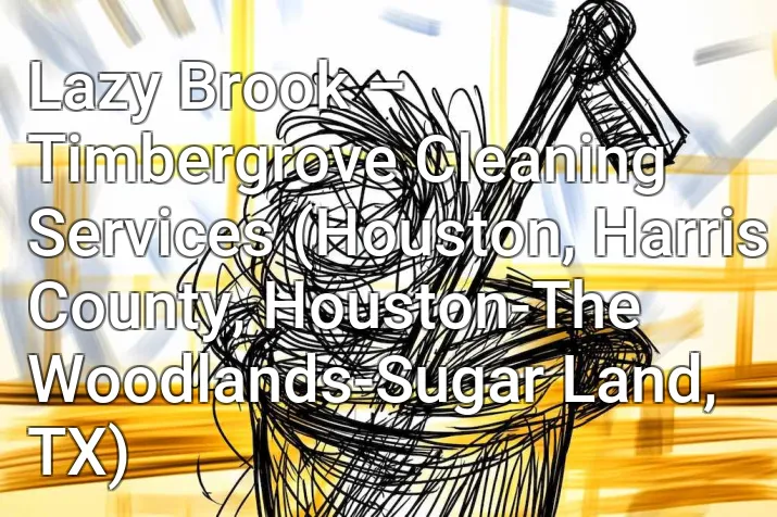 Lazy Brook – Timbergrove Cleaning Services (Houston, Harris County, Houston-The Woodlands-Sugar Land, TX)