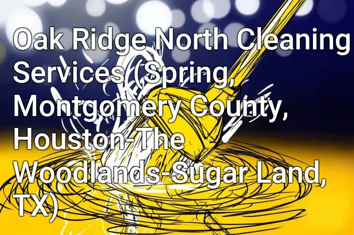 Oak Ridge North Cleaning Services (Spring, Montgomery County, Houston-The Woodlands-Sugar Land, TX)