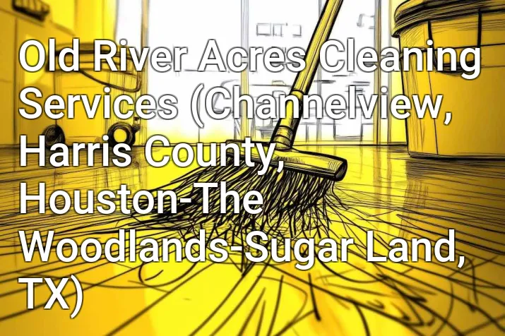 Old River Acres Cleaning Services (Channelview, Harris County, Houston-The Woodlands-Sugar Land, TX)