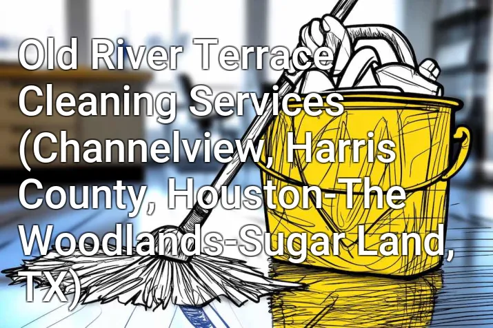 Old River Terrace Cleaning Services (Channelview, Harris County, Houston-The Woodlands-Sugar Land, TX)