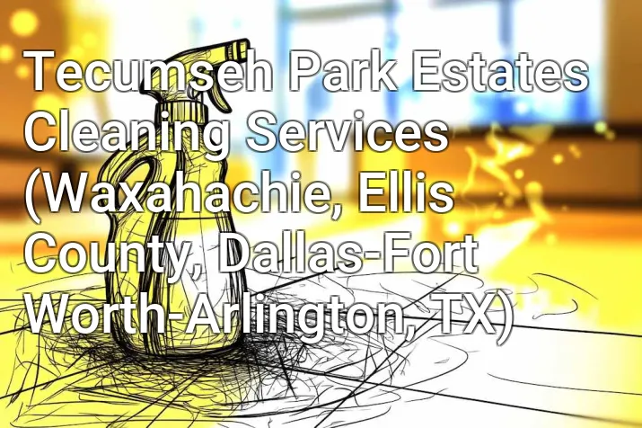 Tecumseh Park Estates Cleaning Services (Waxahachie, Ellis County, Dallas-Fort Worth-Arlington, TX)