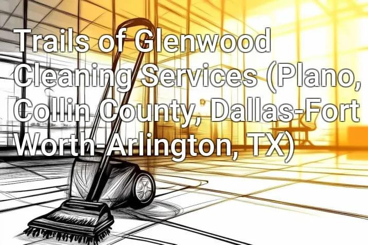 Trails of Glenwood Cleaning Services (Plano, Collin County, Dallas-Fort Worth-Arlington, TX)